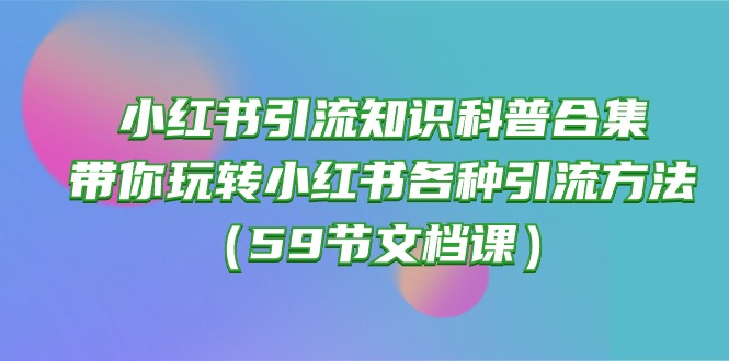 （10223期）小红书引流知识科普合集，带你玩转小红书各种引流方法（59节文档课）-沐远轻创｜靠谱轻创业副业项目与低成本变现教程