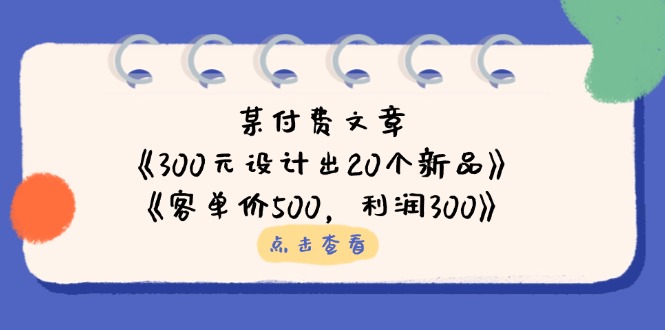 （14209期）某付费文章：《300元设计出20个新品》+《客单价500，利润300》-沐远轻创｜靠谱轻创业副业项目与低成本变现教程