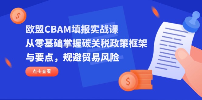 （14342期）欧盟CBAM填报实战课，从零基础掌握碳关税政策框架与要点，规避贸易风险-沐远轻创｜靠谱轻创业副业项目与低成本变现教程