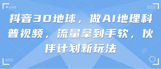 抖音3D地球，做AI地理科普视频，流量拿到手软，伙伴计划新玩法-沐远轻创｜靠谱轻创业副业项目与低成本变现教程