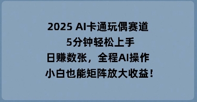 2025 AI卡通玩偶赛道，5分钟轻松上手，日入数张，全程AI操作，小白也能矩阵放大收益-沐远轻创｜靠谱轻创业副业项目与低成本变现教程