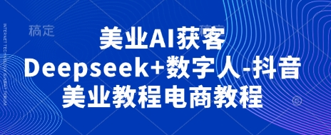 美业AI获客Deepseek+数字人-抖音美业教程电商教程-沐远轻创｜靠谱轻创业副业项目与低成本变现教程