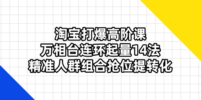 (14298期)淘宝打爆高阶课:万相台连环起量14法,精准人群组合抢位提转化-沐远轻创|靠谱轻创业副业项目与低成本变现教程