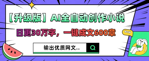 【升级版】AI全自动创作小说，日更30万字，一键成文600章-沐远轻创｜靠谱轻创业副业项目与低成本变现教程