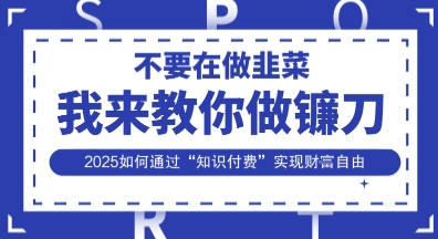 韭菜生涯终结者，我来教你做镰刀，2025如何通过“知识付费”实现财F自由【揭秘】-沐远轻创｜靠谱轻创业副业项目与低成本变现教程