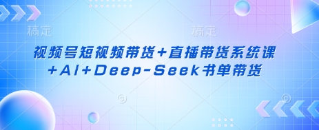 视频号短视频带货+直播带货系统课+AI+Deep-Seek书单带货-沐远轻创|靠谱轻创业副业项目与低成本变现教程